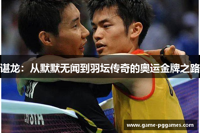 谌龙：从默默无闻到羽坛传奇的奥运金牌之路