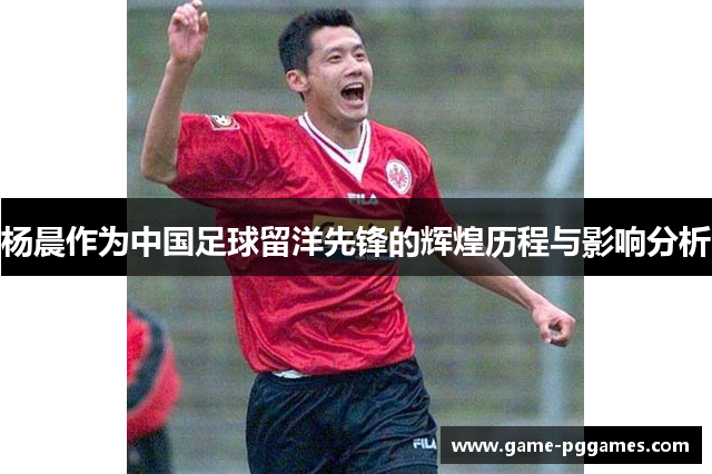 杨晨作为中国足球留洋先锋的辉煌历程与影响分析