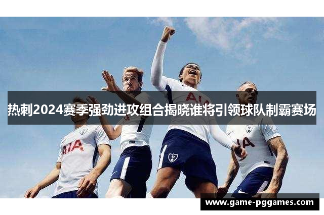 热刺2024赛季强劲进攻组合揭晓谁将引领球队制霸赛场