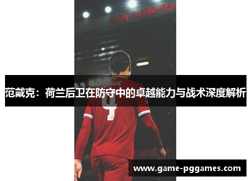 范戴克：荷兰后卫在防守中的卓越能力与战术深度解析