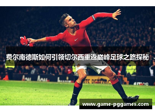 费尔南德斯如何引领切尔西重返巅峰足球之路探秘