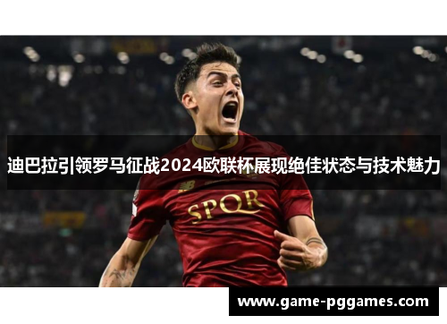 迪巴拉引领罗马征战2024欧联杯展现绝佳状态与技术魅力