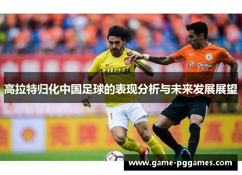 高拉特归化中国足球的表现分析与未来发展展望