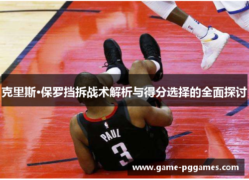 克里斯·保罗挡拆战术解析与得分选择的全面探讨