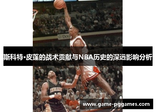 斯科特·皮蓬的战术贡献与NBA历史的深远影响分析
