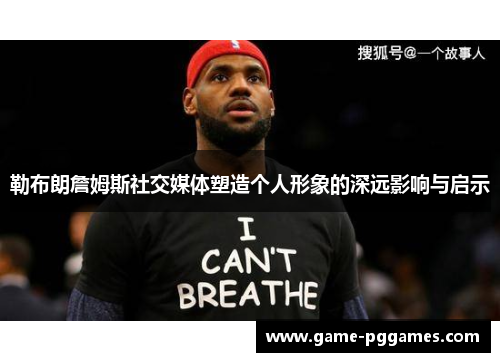 勒布朗詹姆斯社交媒体塑造个人形象的深远影响与启示