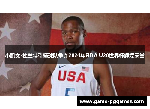 小凯文·杜兰特引领球队争夺2024年FIBA U20世界杯辉煌荣誉