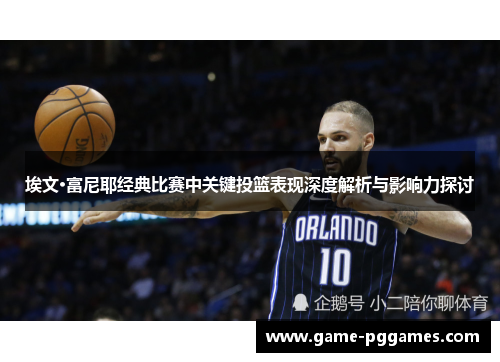 埃文·富尼耶经典比赛中关键投篮表现深度解析与影响力探讨