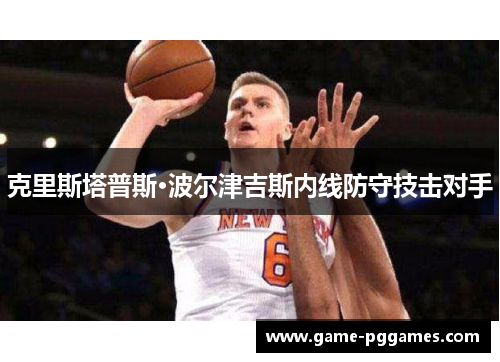 克里斯塔普斯·波尔津吉斯内线防守技击对手