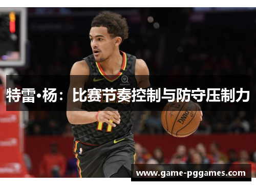 特雷·杨：比赛节奏控制与防守压制力