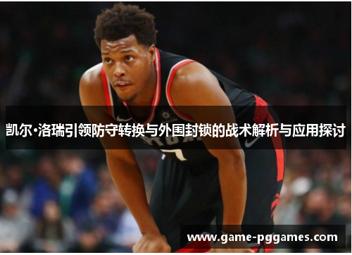 凯尔·洛瑞引领防守转换与外围封锁的战术解析与应用探讨