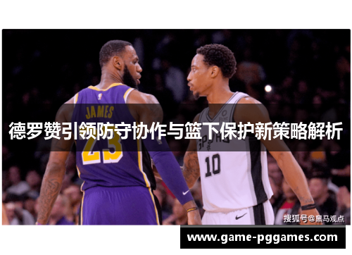 德罗赞引领防守协作与篮下保护新策略解析