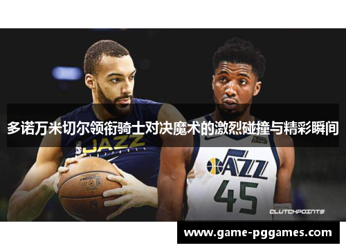 多诺万米切尔领衔骑士对决魔术的激烈碰撞与精彩瞬间
