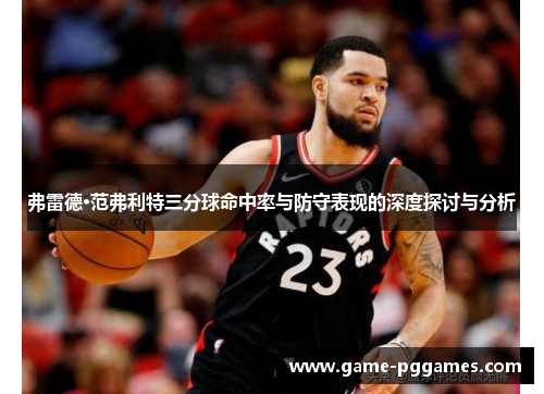 弗雷德·范弗利特三分球命中率与防守表现的深度探讨与分析