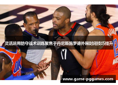 灵活运用防守战术训练聚焦于丹尼斯施罗德外围封闭技巧提升