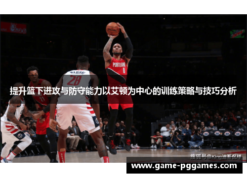 提升篮下进攻与防守能力以艾顿为中心的训练策略与技巧分析