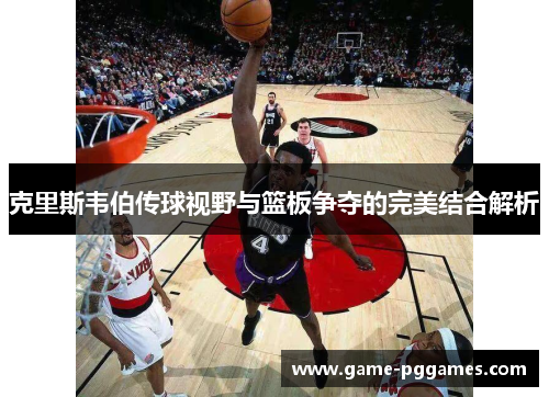 克里斯韦伯传球视野与篮板争夺的完美结合解析