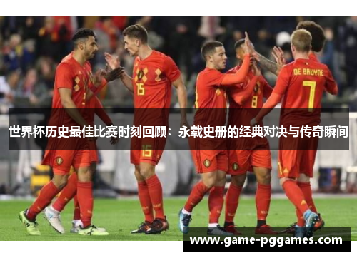 世界杯历史最佳比赛时刻回顾：永载史册的经典对决与传奇瞬间