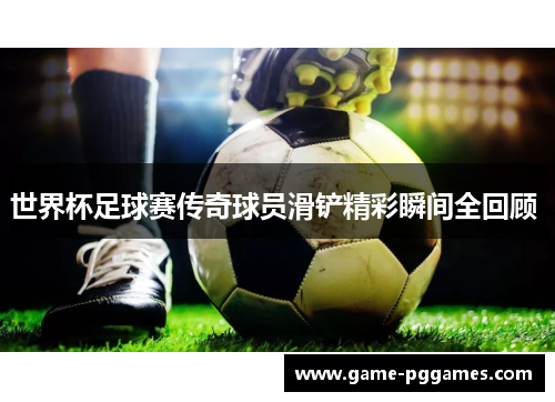 世界杯足球赛传奇球员滑铲精彩瞬间全回顾 