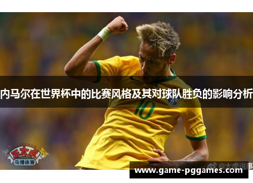 内马尔在世界杯中的比赛风格及其对球队胜负的影响分析