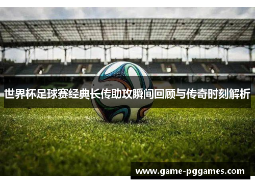 世界杯足球赛经典长传助攻瞬间回顾与传奇时刻解析