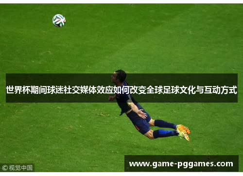 世界杯期间球迷社交媒体效应如何改变全球足球文化与互动方式