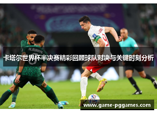 卡塔尔世界杯半决赛精彩回顾球队对决与关键时刻分析