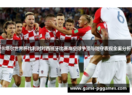 卡塔尔世界杯比利时对西班牙比赛高空球争顶与防守表现全面分析