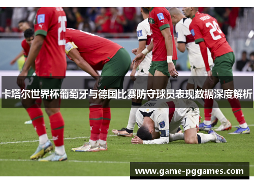 卡塔尔世界杯葡萄牙与德国比赛防守球员表现数据深度解析