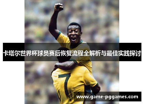 卡塔尔世界杯球员赛后恢复流程全解析与最佳实践探讨