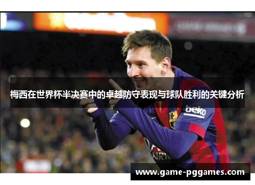 梅西在世界杯半决赛中的卓越防守表现与球队胜利的关键分析