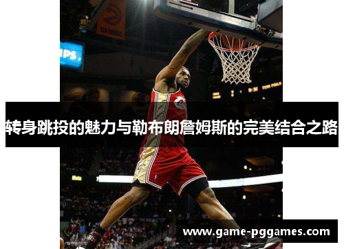 转身跳投的魅力与勒布朗詹姆斯的完美结合之路