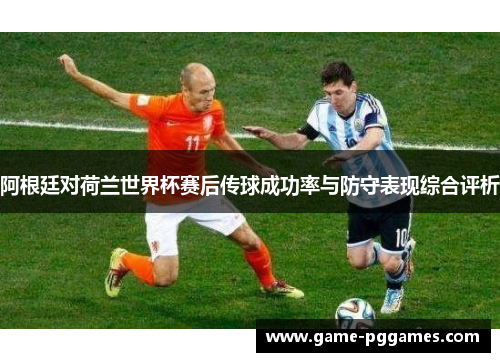 阿根廷对荷兰世界杯赛后传球成功率与防守表现综合评析