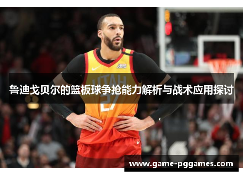 鲁迪戈贝尔的篮板球争抢能力解析与战术应用探讨