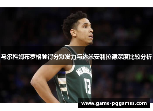 马尔科姆布罗格登得分爆发力与达米安利拉德深度比较分析