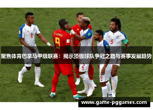 聚焦体育巴拿马甲级联赛：揭示顶级球队争冠之路与赛事发展趋势