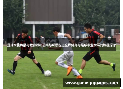 足球文化传播与教育活动总结与反思促进全民健身与足球事业发展的路径探讨