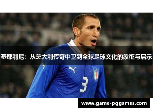 基耶利尼：从意大利传奇中卫到全球足球文化的象征与启示