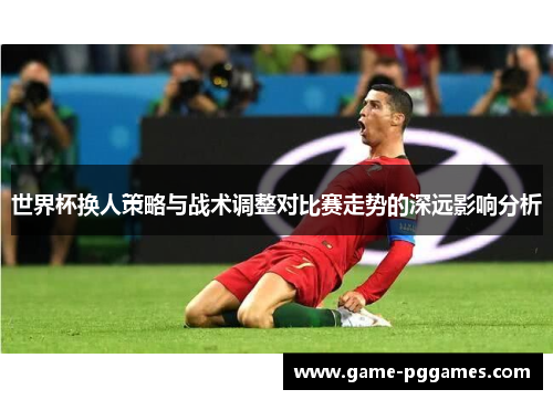 世界杯换人策略与战术调整对比赛走势的深远影响分析