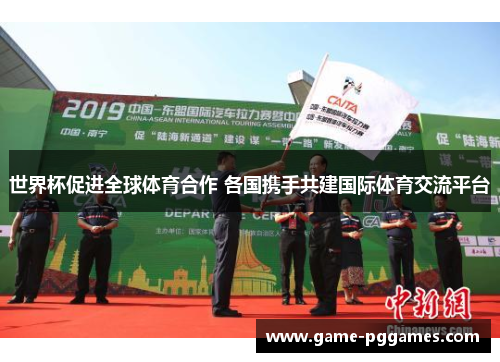 世界杯促进全球体育合作 各国携手共建国际体育交流平台