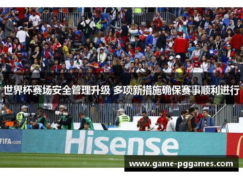 世界杯赛场安全管理升级 多项新措施确保赛事顺利进行