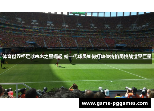 体育世界杯足球未来之星崛起 新一代球员如何打破传统格局挑战世界巨星