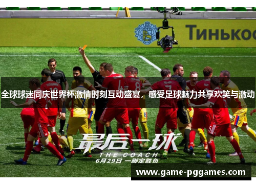 全球球迷同庆世界杯激情时刻互动盛宴，感受足球魅力共享欢笑与激动
