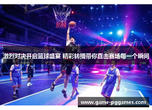 激烈对决开启篮球盛宴 精彩转播带你直击赛场每一个瞬间
