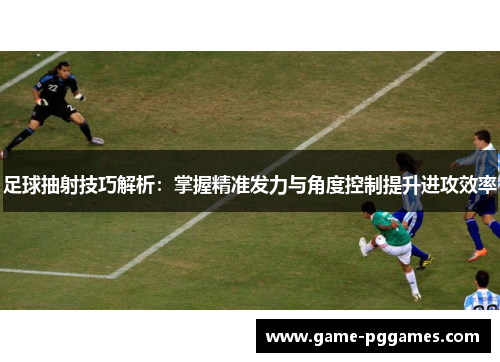 足球抽射技巧解析：掌握精准发力与角度控制提升进攻效率