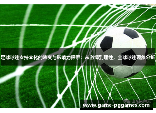 足球球迷支持文化的演变与影响力探索：从激情到理性，全球球迷现象分析