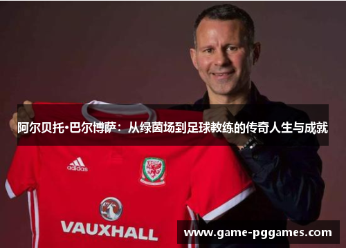 阿尔贝托·巴尔博萨：从绿茵场到足球教练的传奇人生与成就