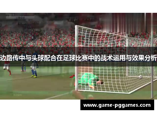 边路传中与头球配合在足球比赛中的战术运用与效果分析