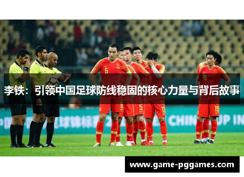 李铁：引领中国足球防线稳固的核心力量与背后故事