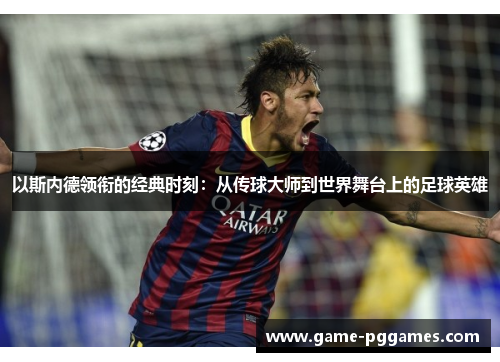 以斯内德领衔的经典时刻：从传球大师到世界舞台上的足球英雄